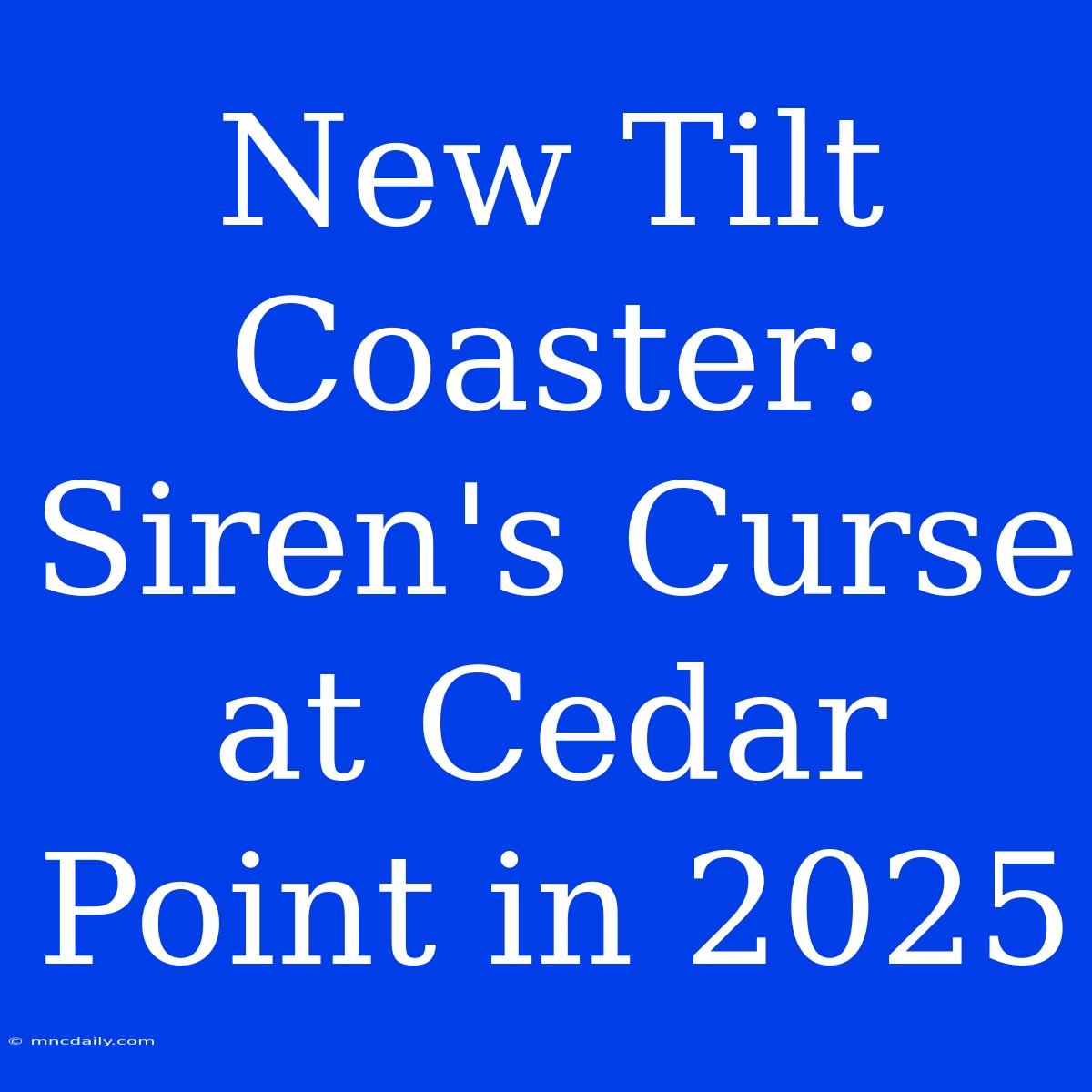 New Tilt Coaster: Siren's Curse At Cedar Point In 2025