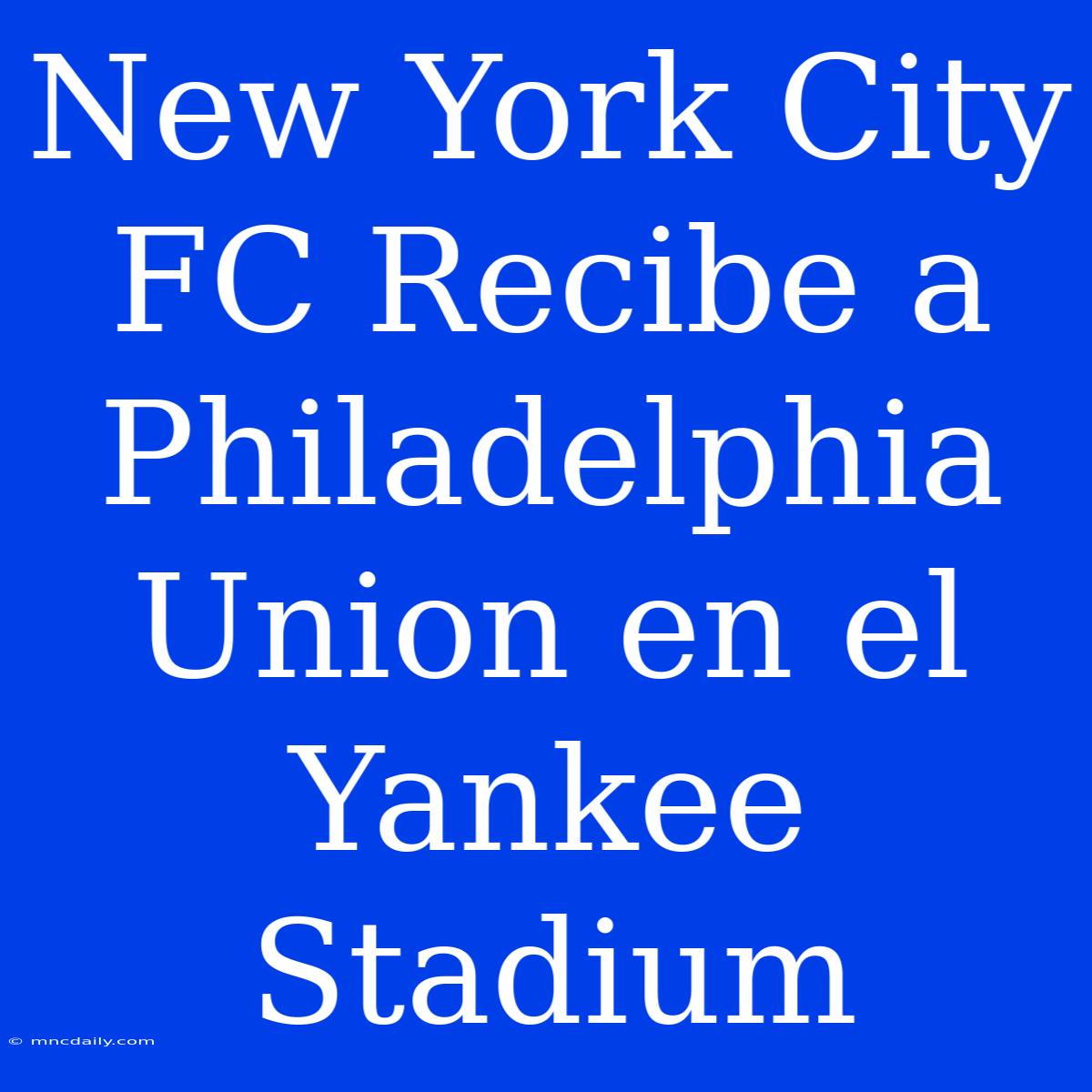 New York City FC Recibe A Philadelphia Union En El Yankee Stadium