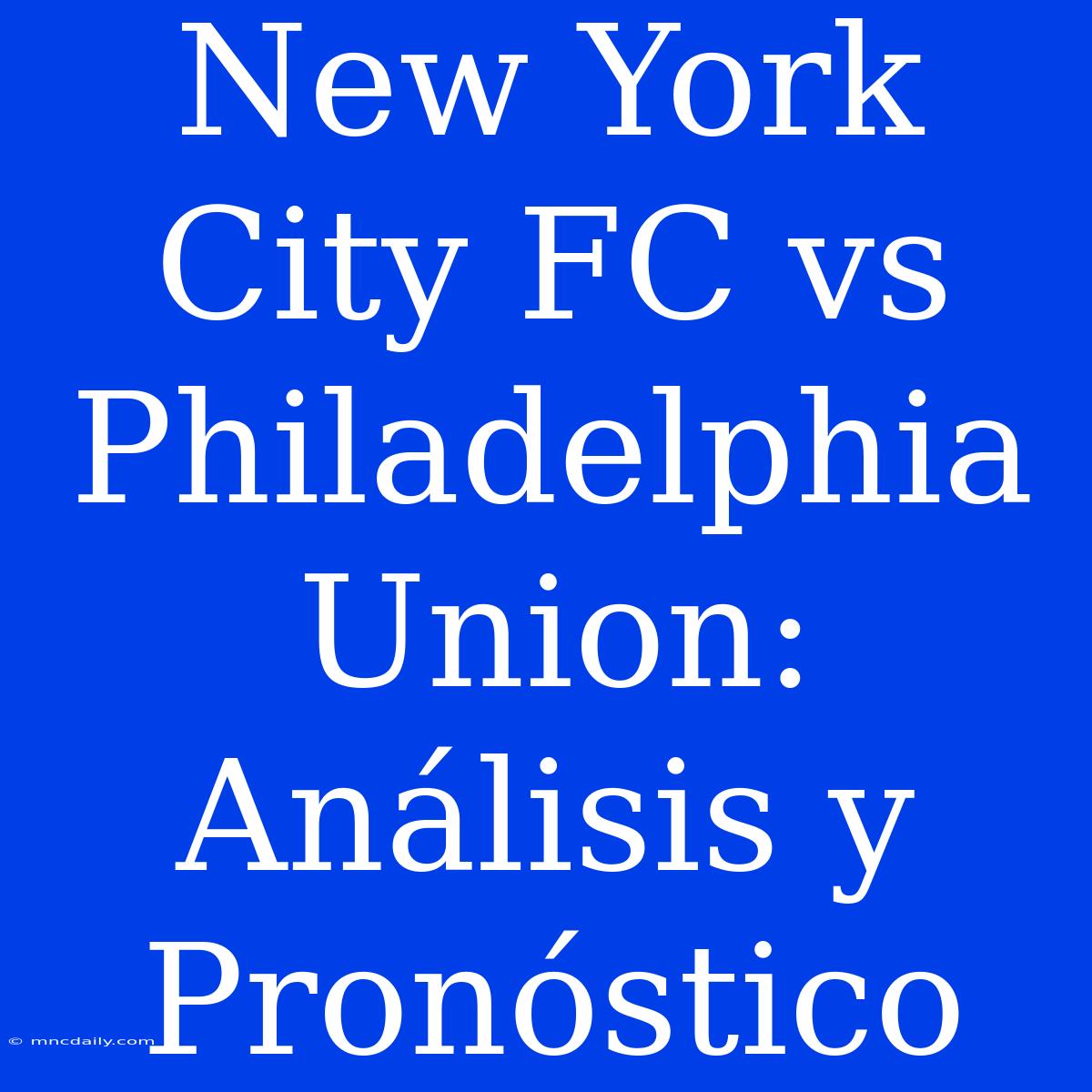 New York City FC Vs Philadelphia Union: Análisis Y Pronóstico