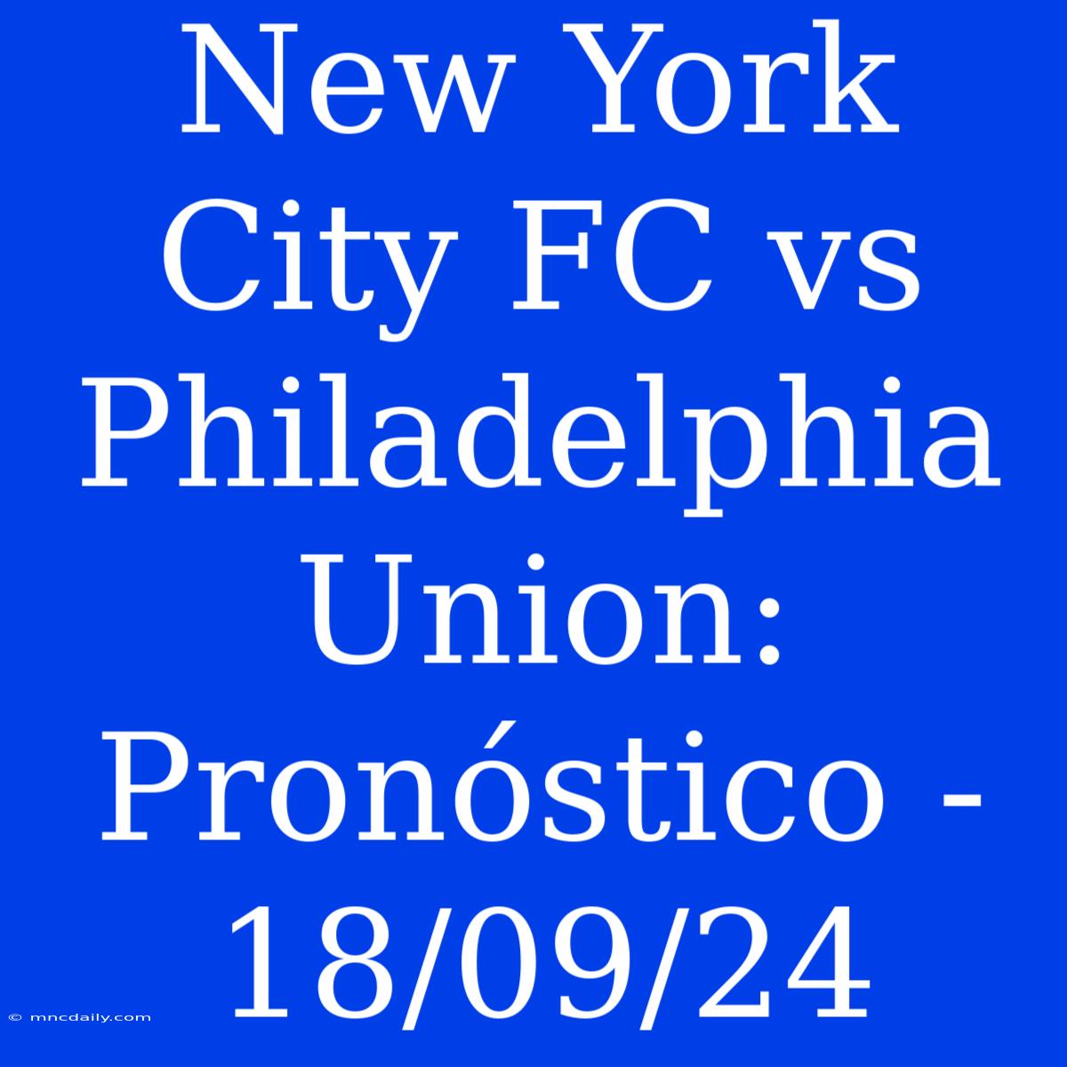 New York City FC Vs Philadelphia Union: Pronóstico - 18/09/24