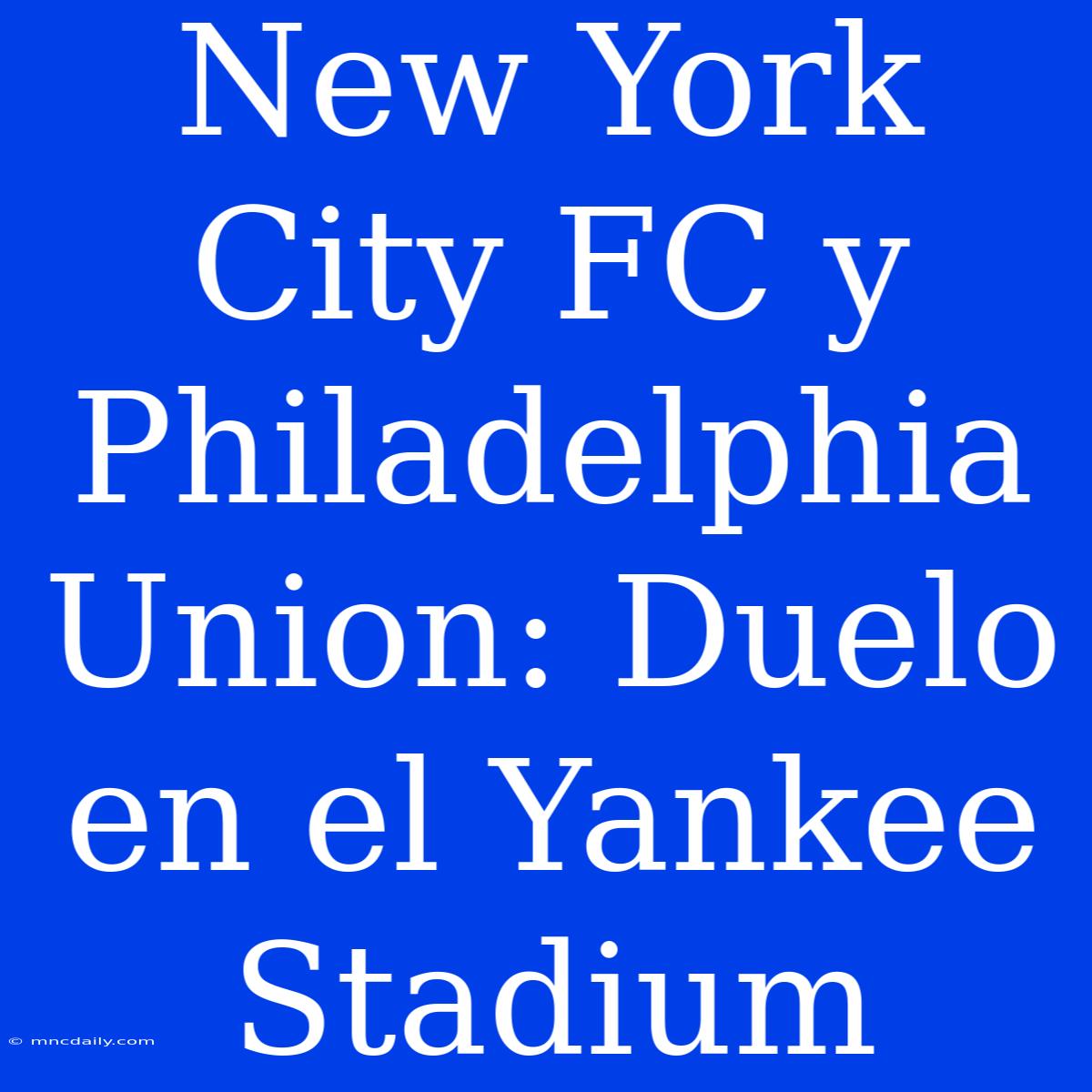 New York City FC Y Philadelphia Union: Duelo En El Yankee Stadium