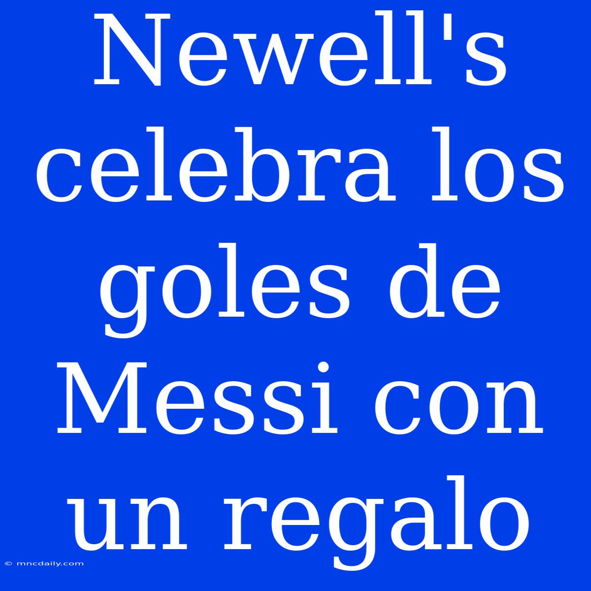 Newell's Celebra Los Goles De Messi Con Un Regalo 