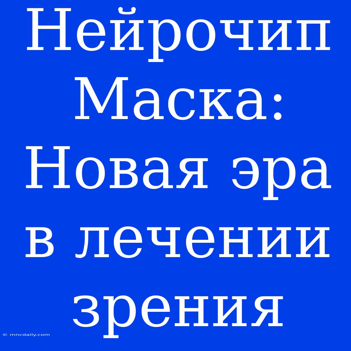 Нейрочип Маска: Новая Эра В Лечении Зрения