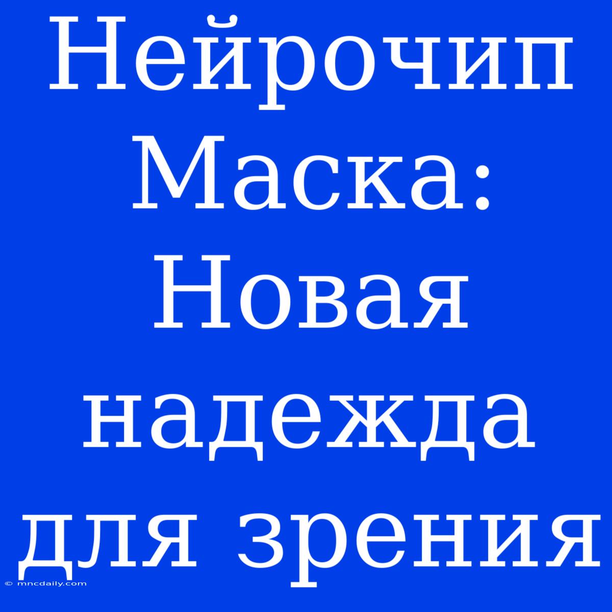 Нейрочип Маска: Новая Надежда Для Зрения