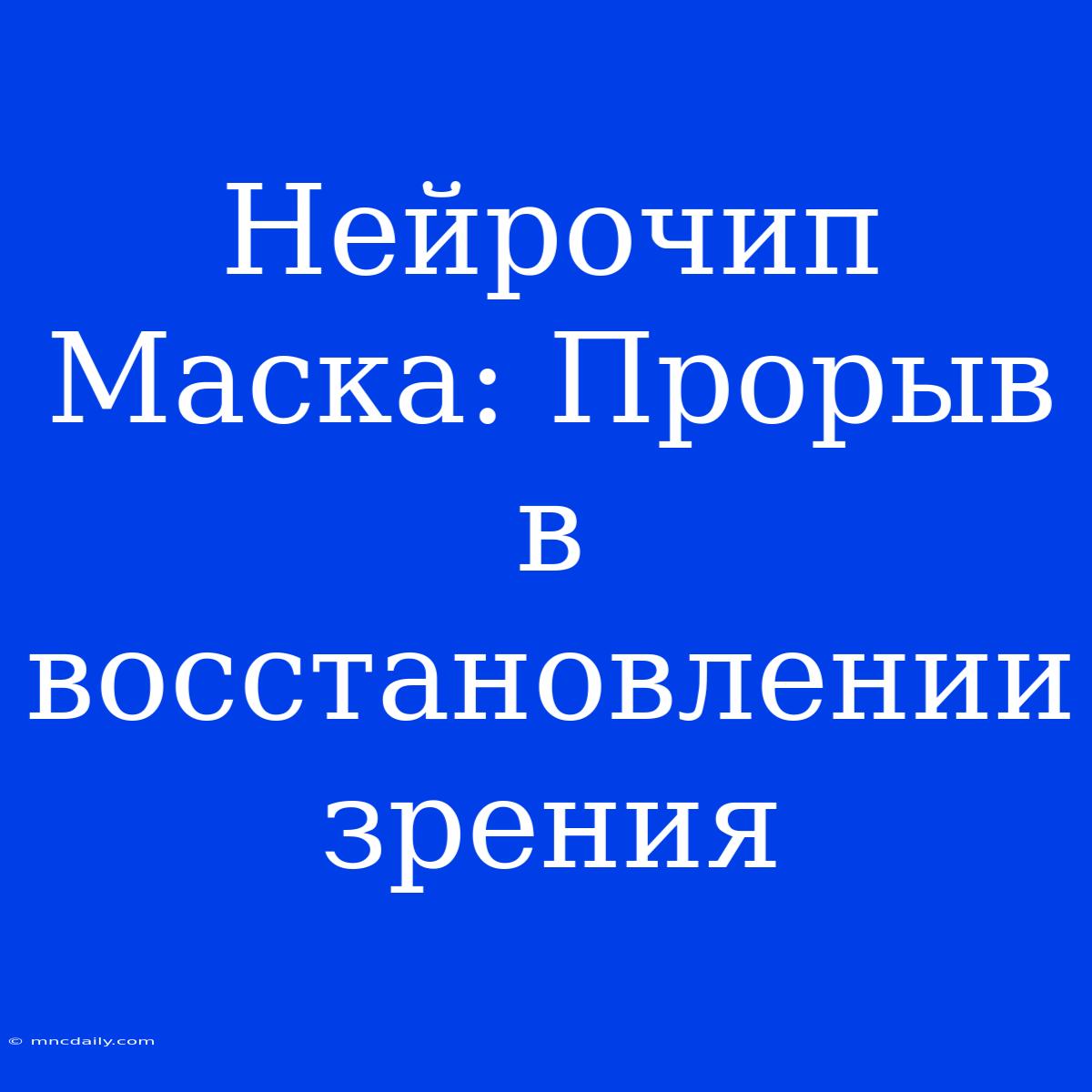 Нейрочип Маска: Прорыв В Восстановлении Зрения