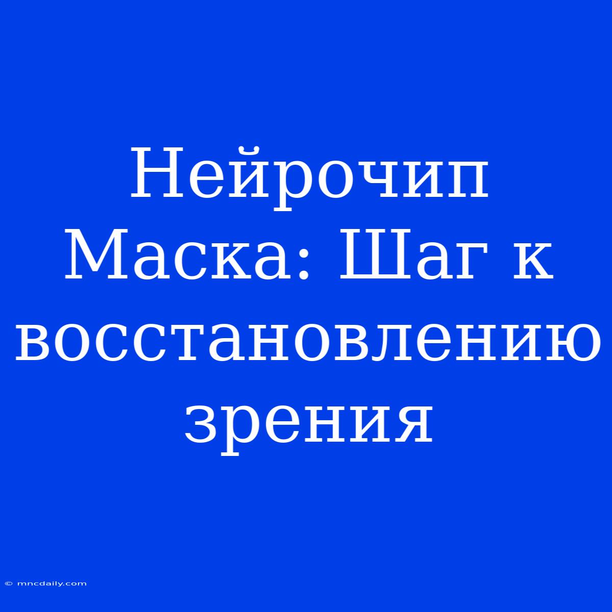 Нейрочип Маска: Шаг К Восстановлению Зрения