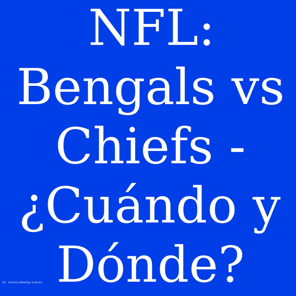 NFL: Bengals Vs Chiefs - ¿Cuándo Y Dónde?