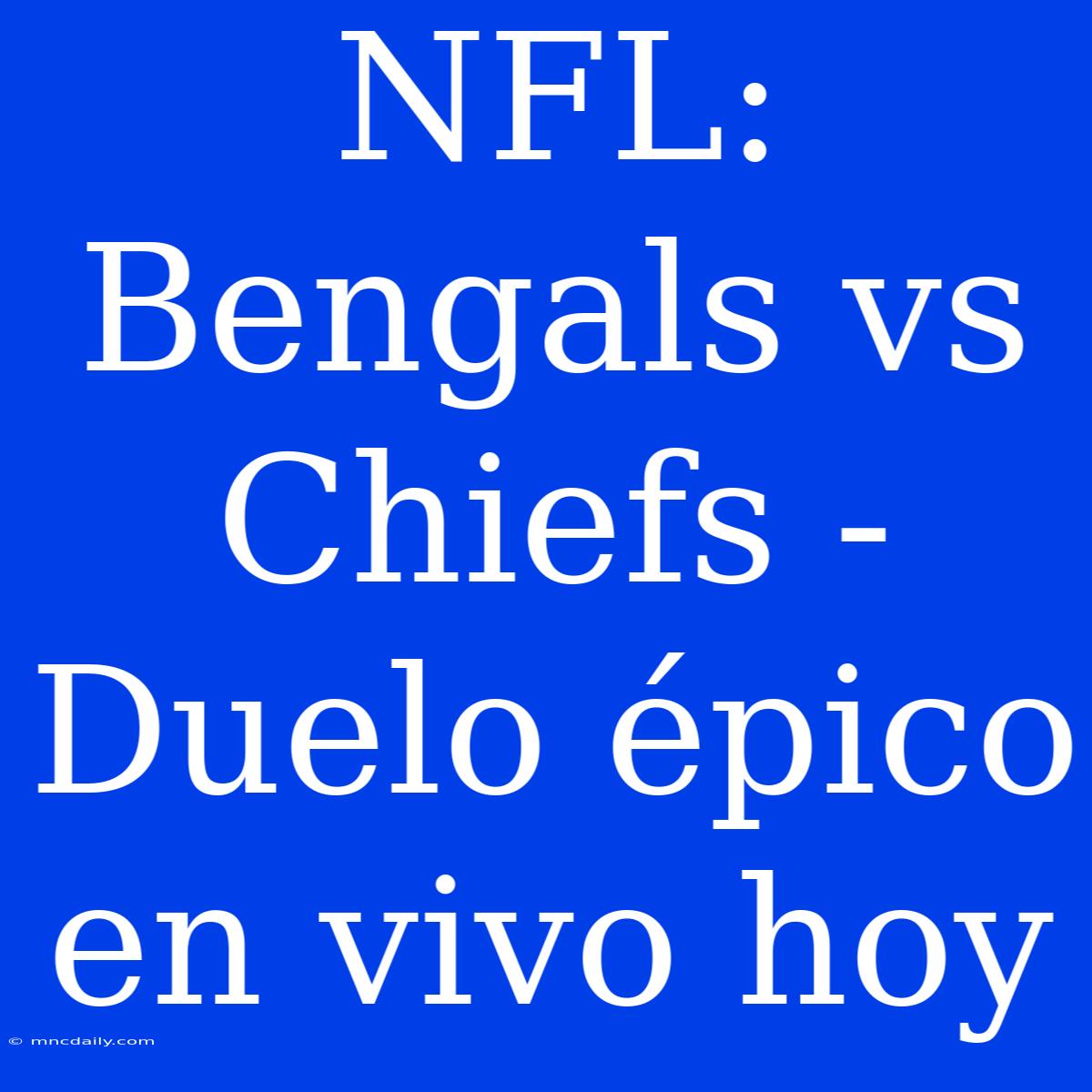 NFL: Bengals Vs Chiefs - Duelo Épico En Vivo Hoy 