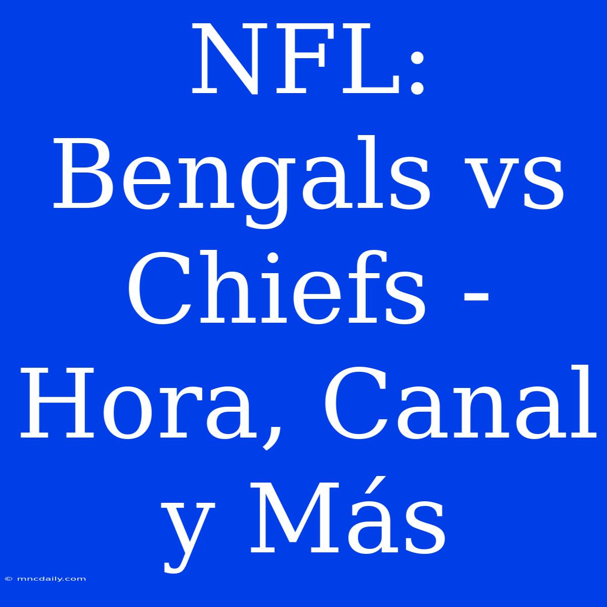 NFL: Bengals Vs Chiefs - Hora, Canal Y Más