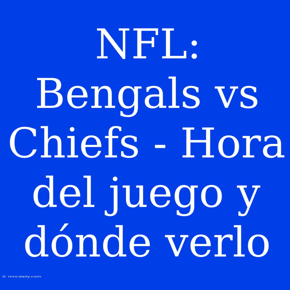 NFL: Bengals Vs Chiefs - Hora Del Juego Y Dónde Verlo