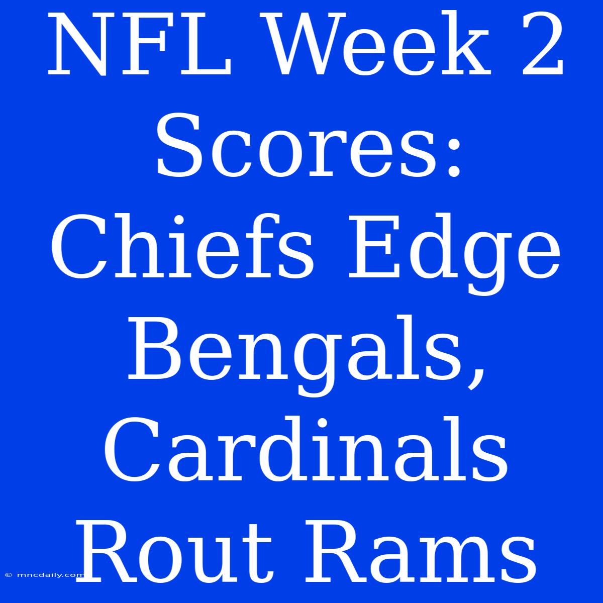 NFL Week 2 Scores: Chiefs Edge Bengals, Cardinals Rout Rams