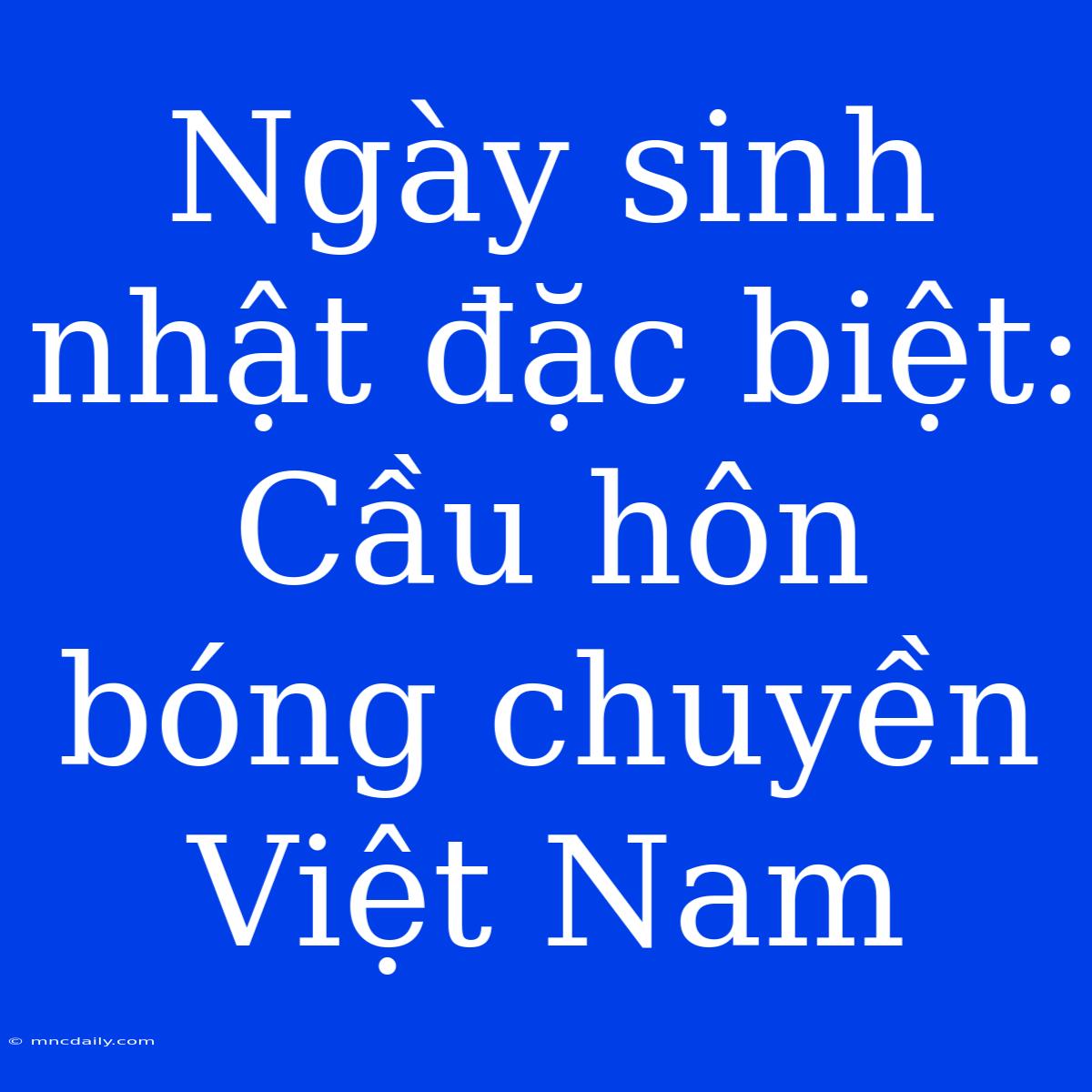 Ngày Sinh Nhật Đặc Biệt: Cầu Hôn Bóng Chuyền Việt Nam