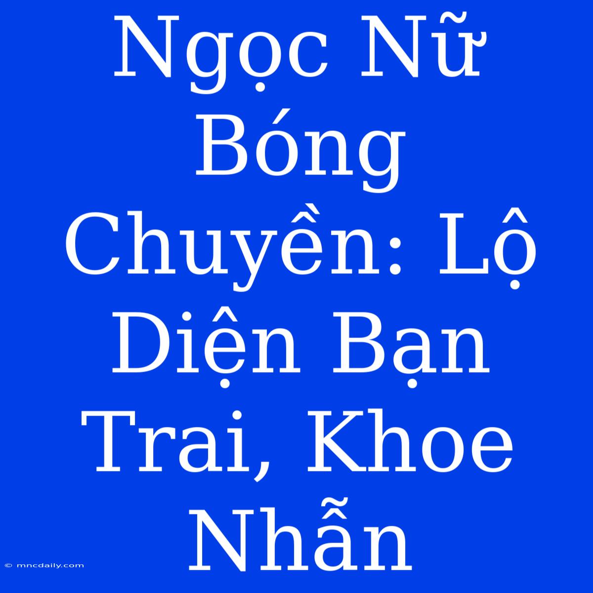 Ngọc Nữ Bóng Chuyền: Lộ Diện Bạn Trai, Khoe Nhẫn 