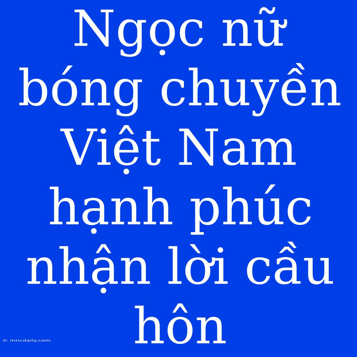 Ngọc Nữ Bóng Chuyền Việt Nam Hạnh Phúc Nhận Lời Cầu Hôn