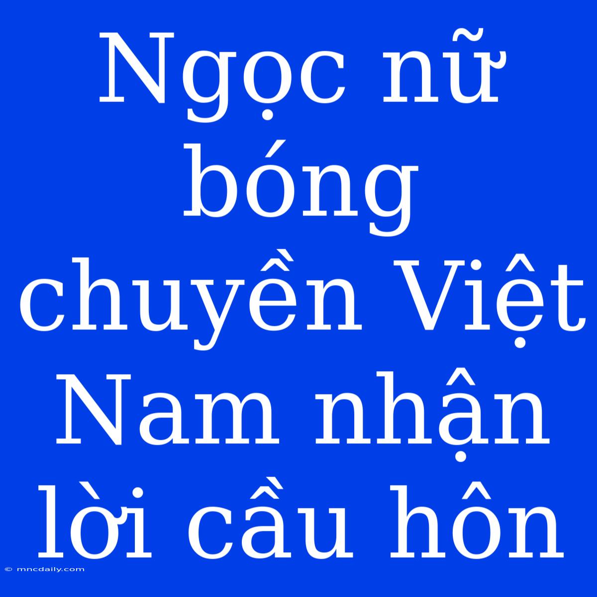 Ngọc Nữ Bóng Chuyền Việt Nam Nhận Lời Cầu Hôn