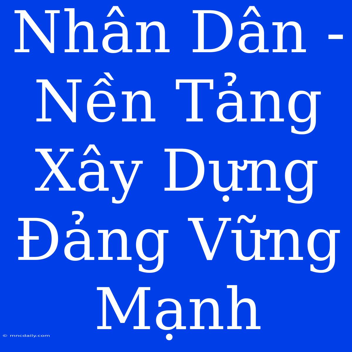 Nhân Dân - Nền Tảng Xây Dựng Đảng Vững Mạnh