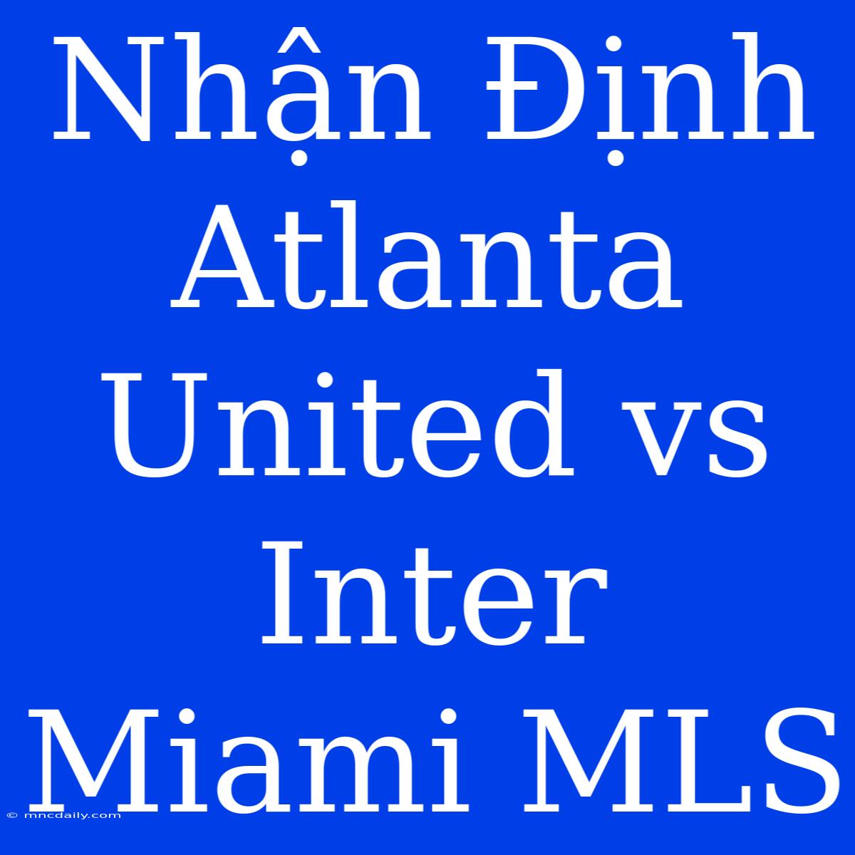 Nhận Định Atlanta United Vs Inter Miami MLS