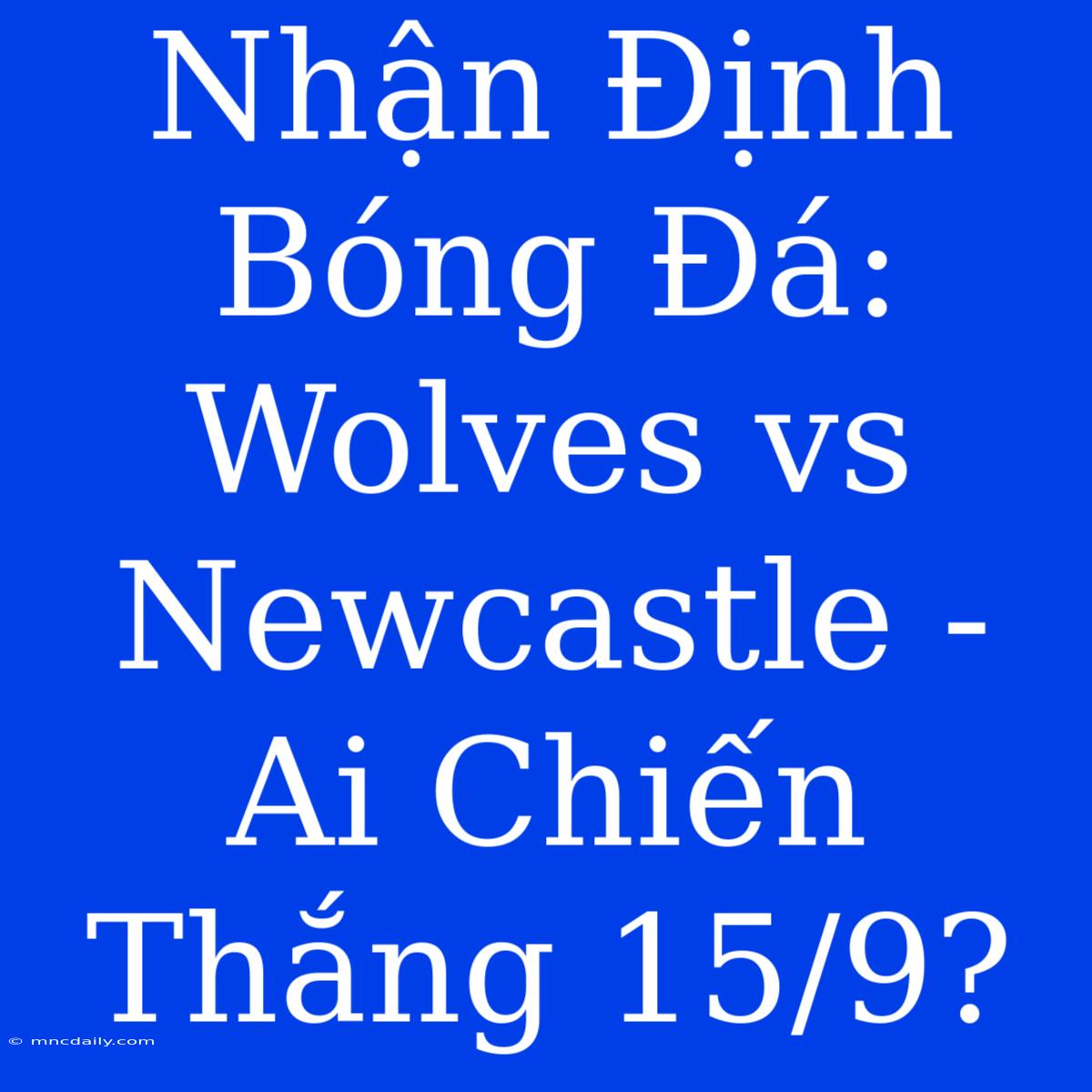 Nhận Định Bóng Đá: Wolves Vs Newcastle - Ai Chiến Thắng 15/9?