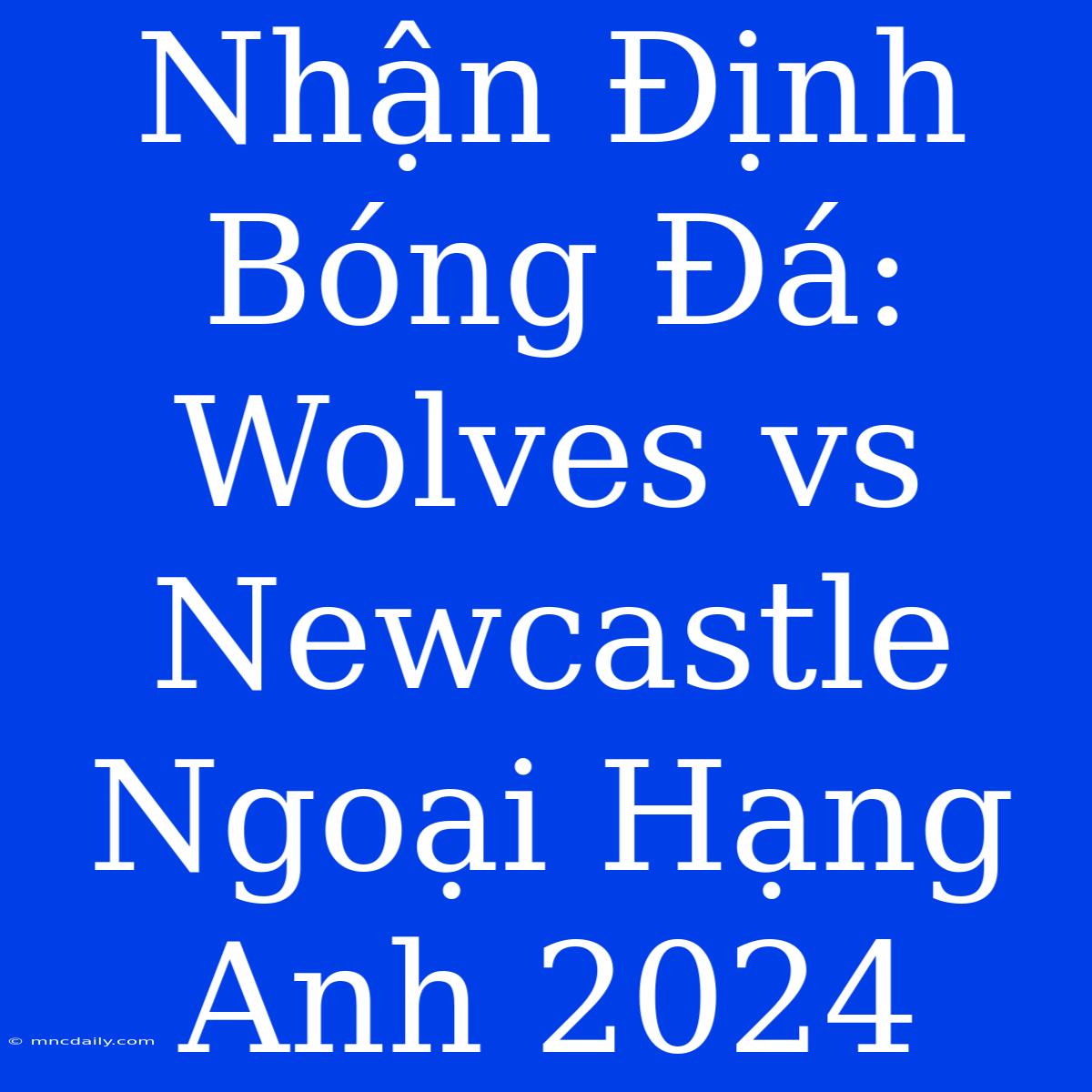 Nhận Định Bóng Đá: Wolves Vs Newcastle Ngoại Hạng Anh 2024