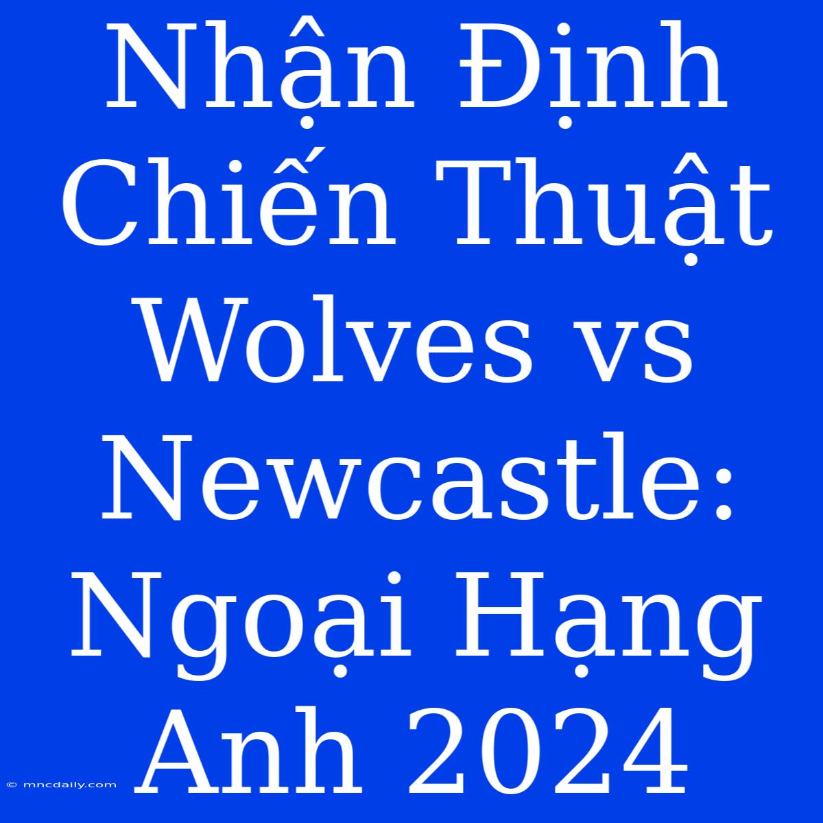 Nhận Định Chiến Thuật Wolves Vs Newcastle: Ngoại Hạng Anh 2024