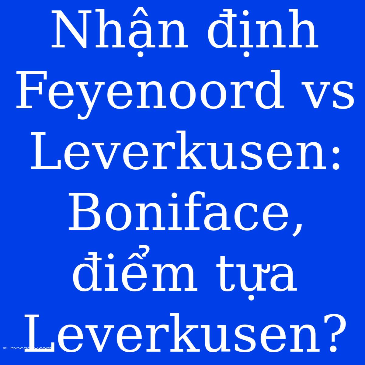 Nhận Định Feyenoord Vs Leverkusen: Boniface, Điểm Tựa Leverkusen?