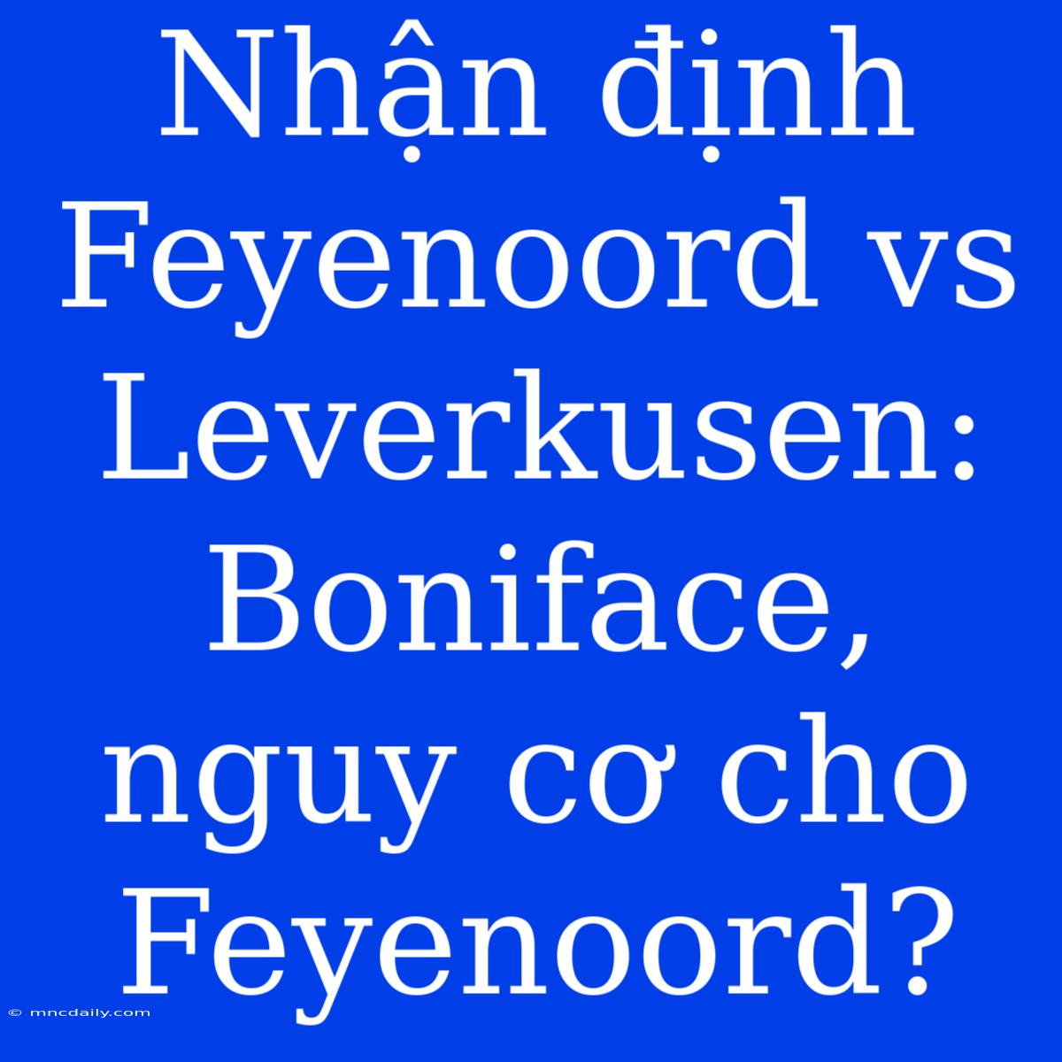 Nhận Định Feyenoord Vs Leverkusen: Boniface, Nguy Cơ Cho Feyenoord?