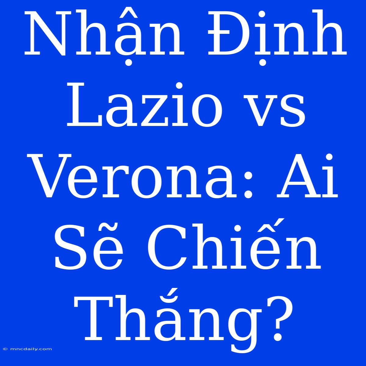 Nhận Định Lazio Vs Verona: Ai Sẽ Chiến Thắng?