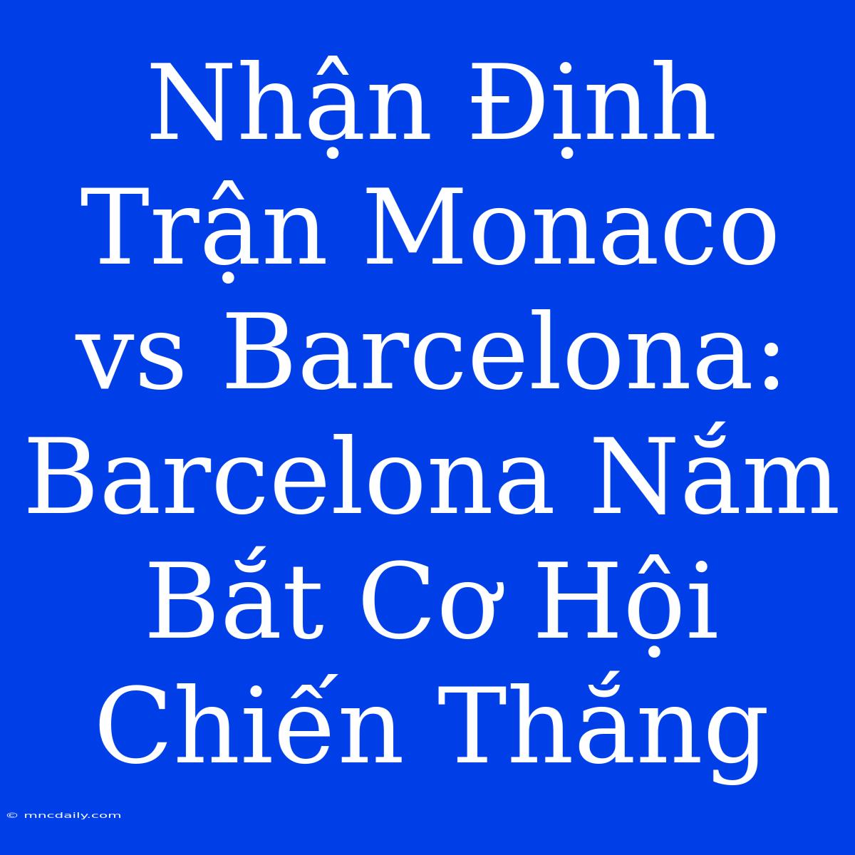 Nhận Định Trận Monaco Vs Barcelona: Barcelona Nắm Bắt Cơ Hội Chiến Thắng