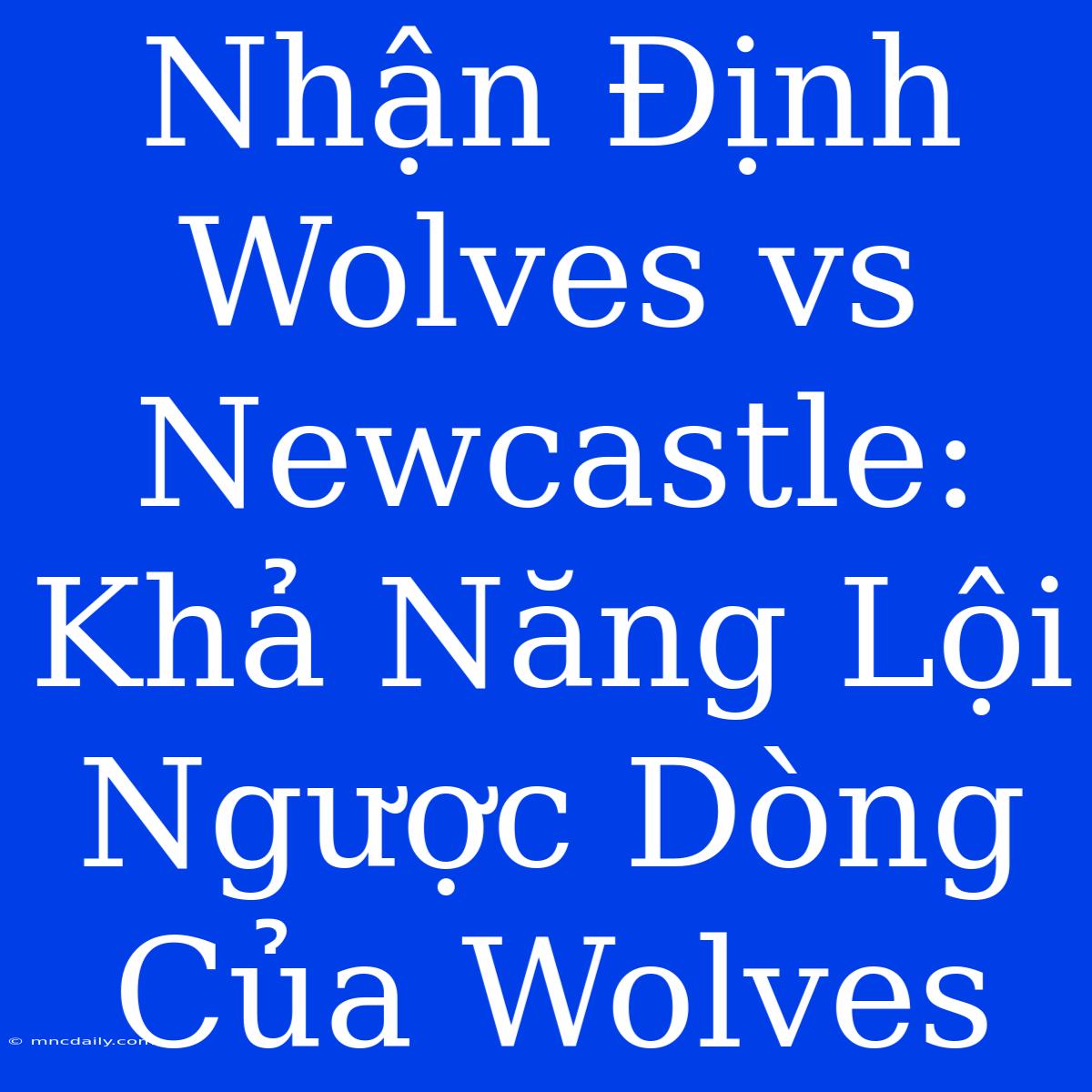 Nhận Định Wolves Vs Newcastle: Khả Năng Lội Ngược Dòng Của Wolves