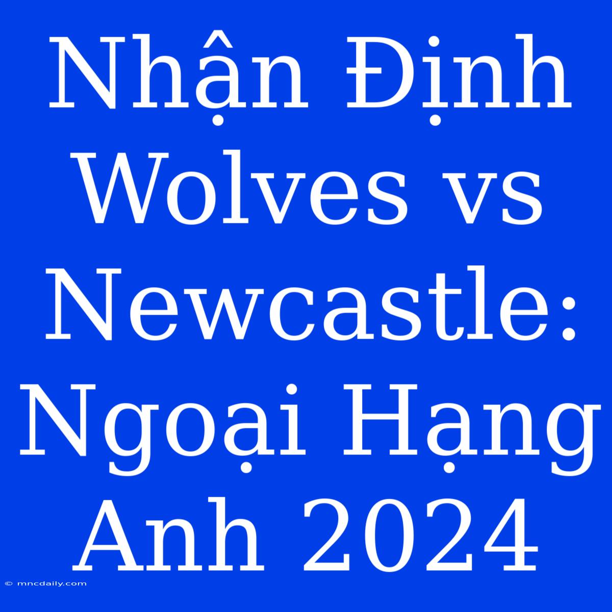 Nhận Định Wolves Vs Newcastle: Ngoại Hạng Anh 2024