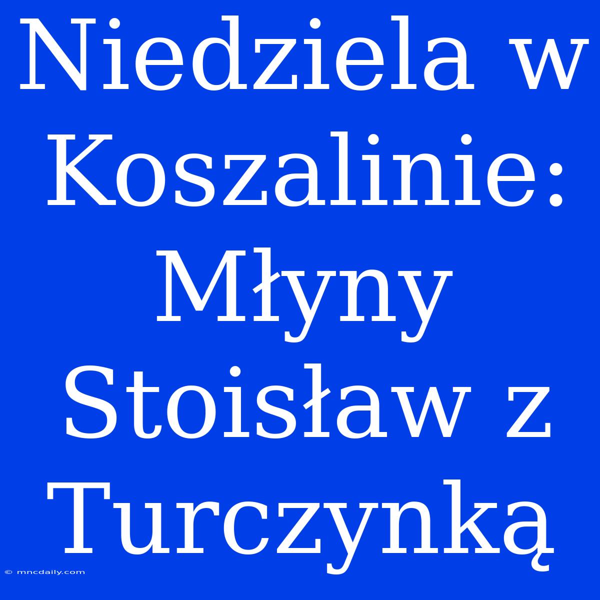 Niedziela W Koszalinie: Młyny Stoisław Z Turczynką