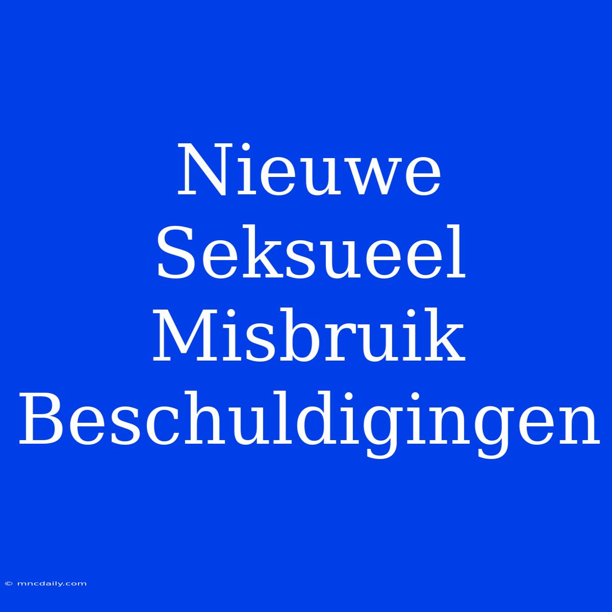 Nieuwe Seksueel Misbruik Beschuldigingen