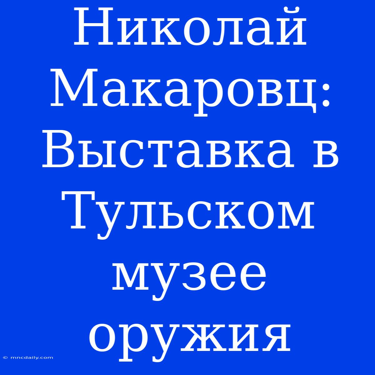 Николай Макаровц: Выставка В Тульском Музее Оружия