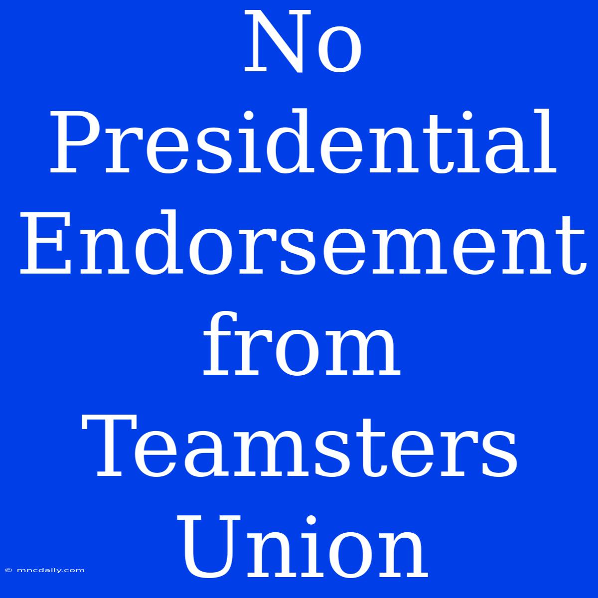 No Presidential Endorsement From Teamsters Union