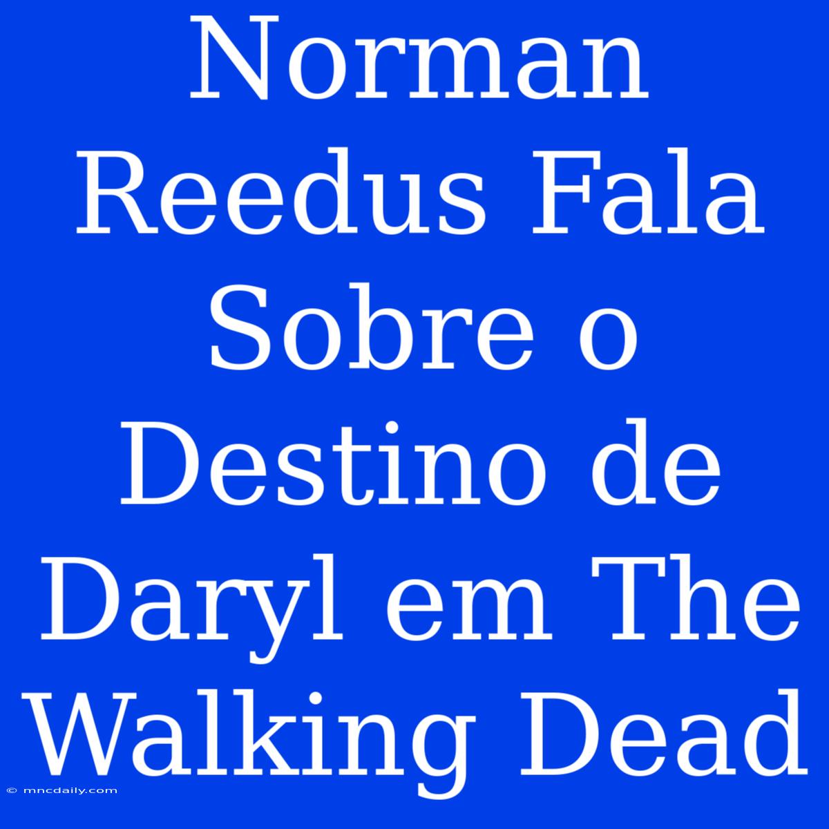 Norman Reedus Fala Sobre O Destino De Daryl Em The Walking Dead