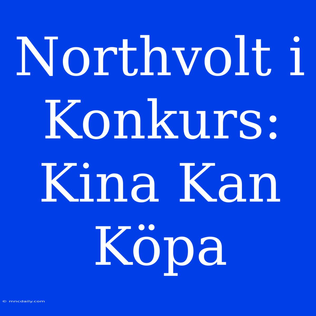 Northvolt I Konkurs: Kina Kan Köpa