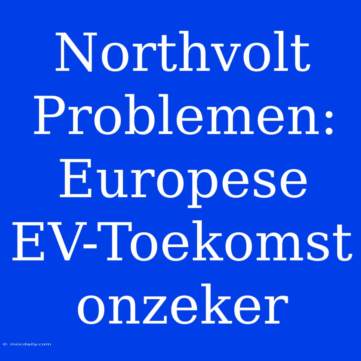 Northvolt Problemen: Europese EV-Toekomst Onzeker