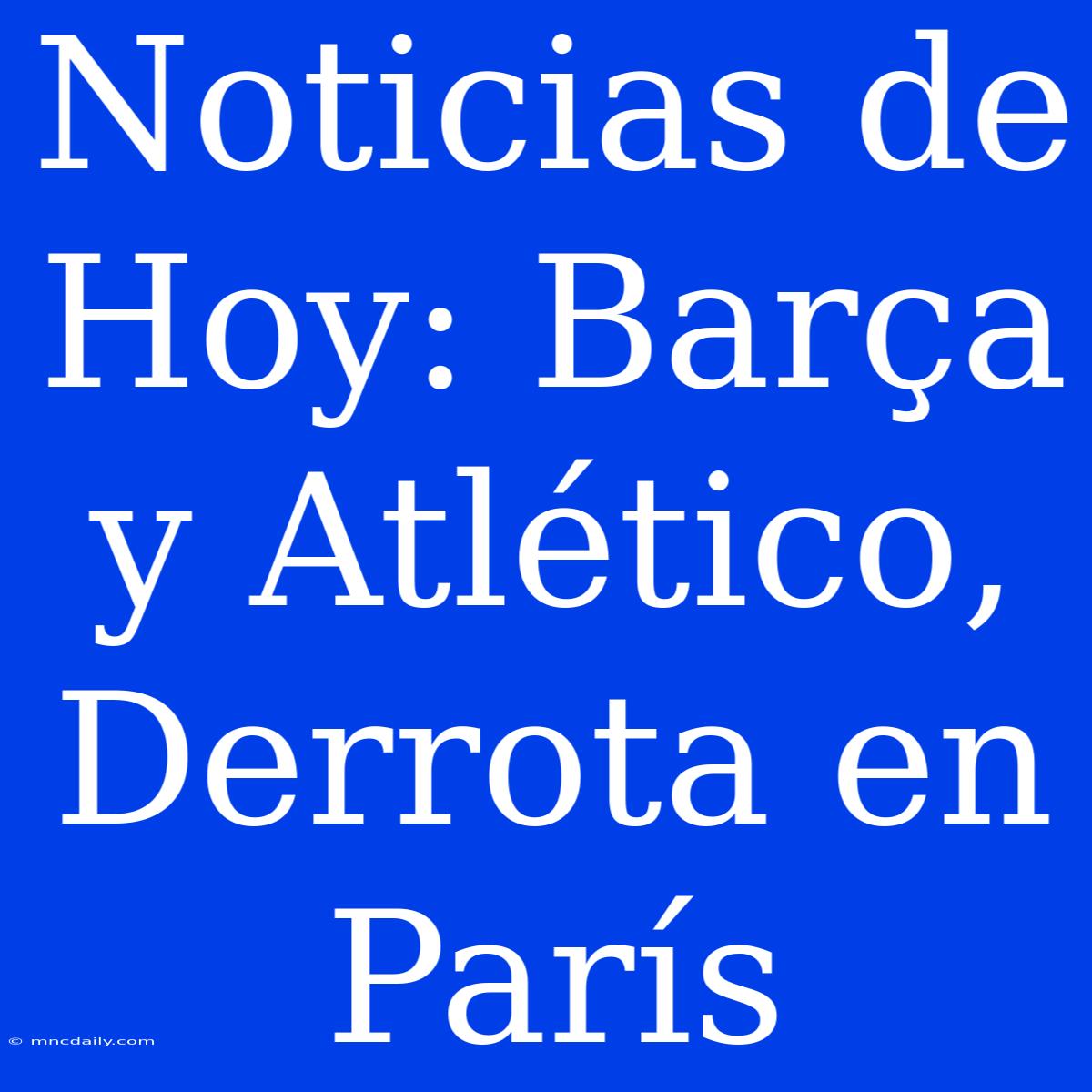 Noticias De Hoy: Barça Y Atlético, Derrota En París