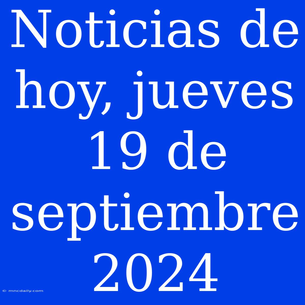 Noticias De Hoy, Jueves 19 De Septiembre 2024