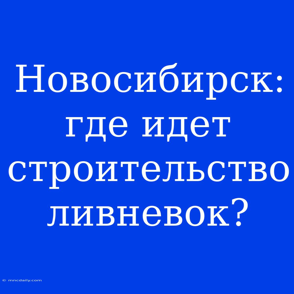 Новосибирск: Где Идет Строительство Ливневок?