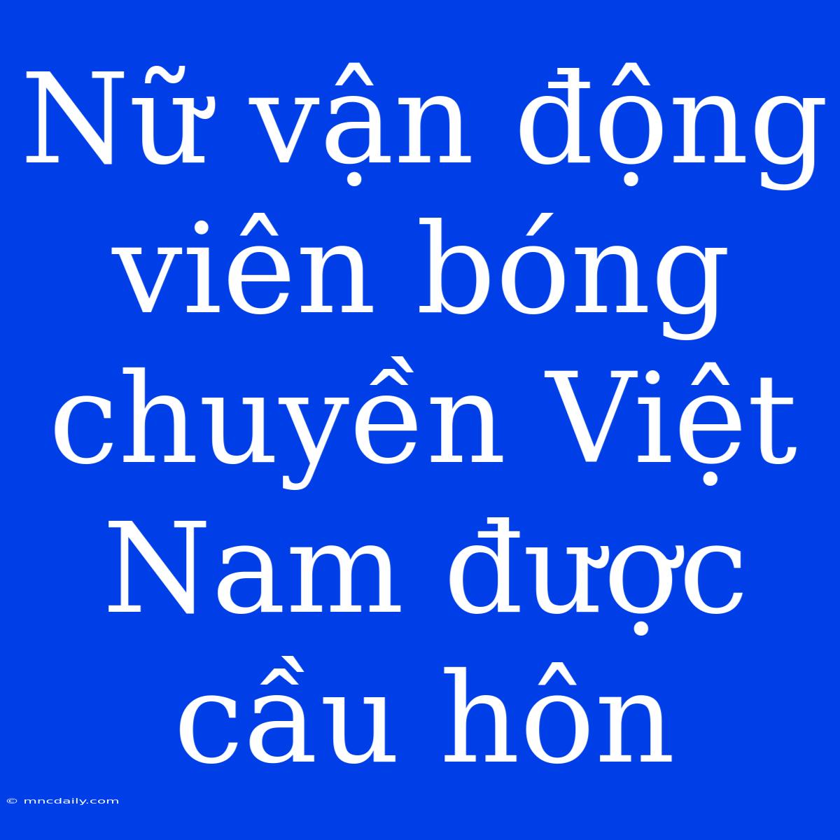 Nữ Vận Động Viên Bóng Chuyền Việt Nam Được Cầu Hôn