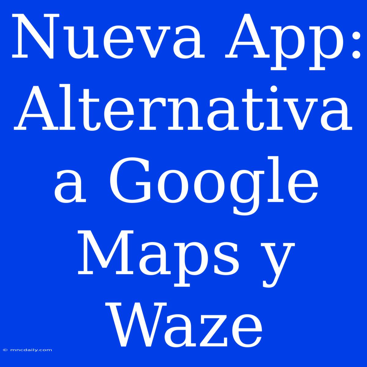 Nueva App: Alternativa A Google Maps Y Waze