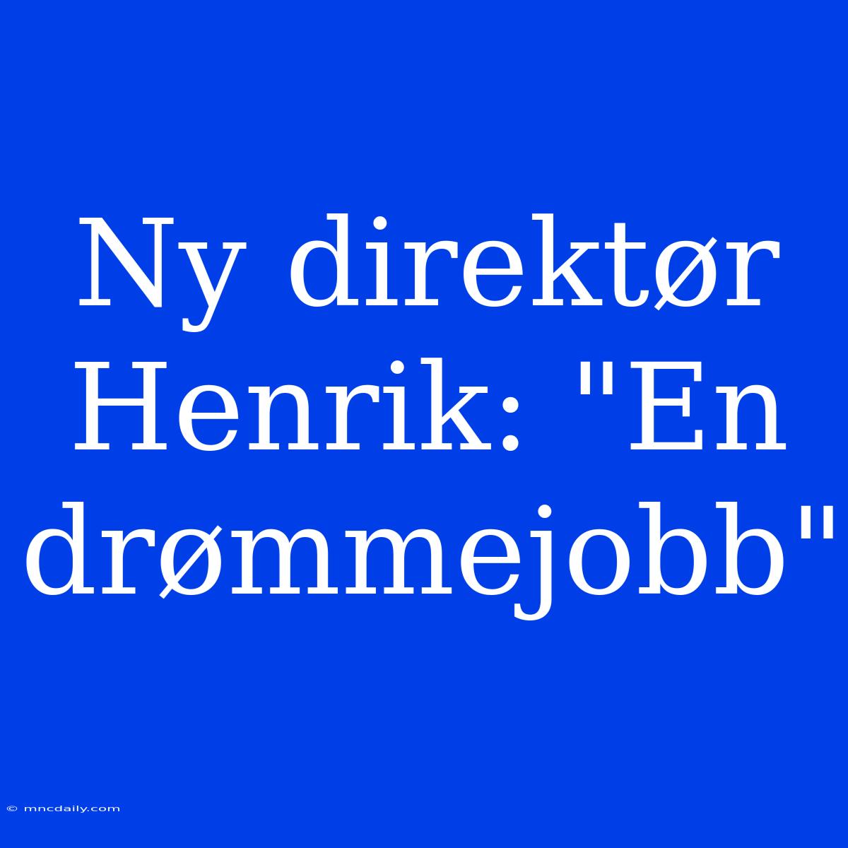 Ny Direktør Henrik: 