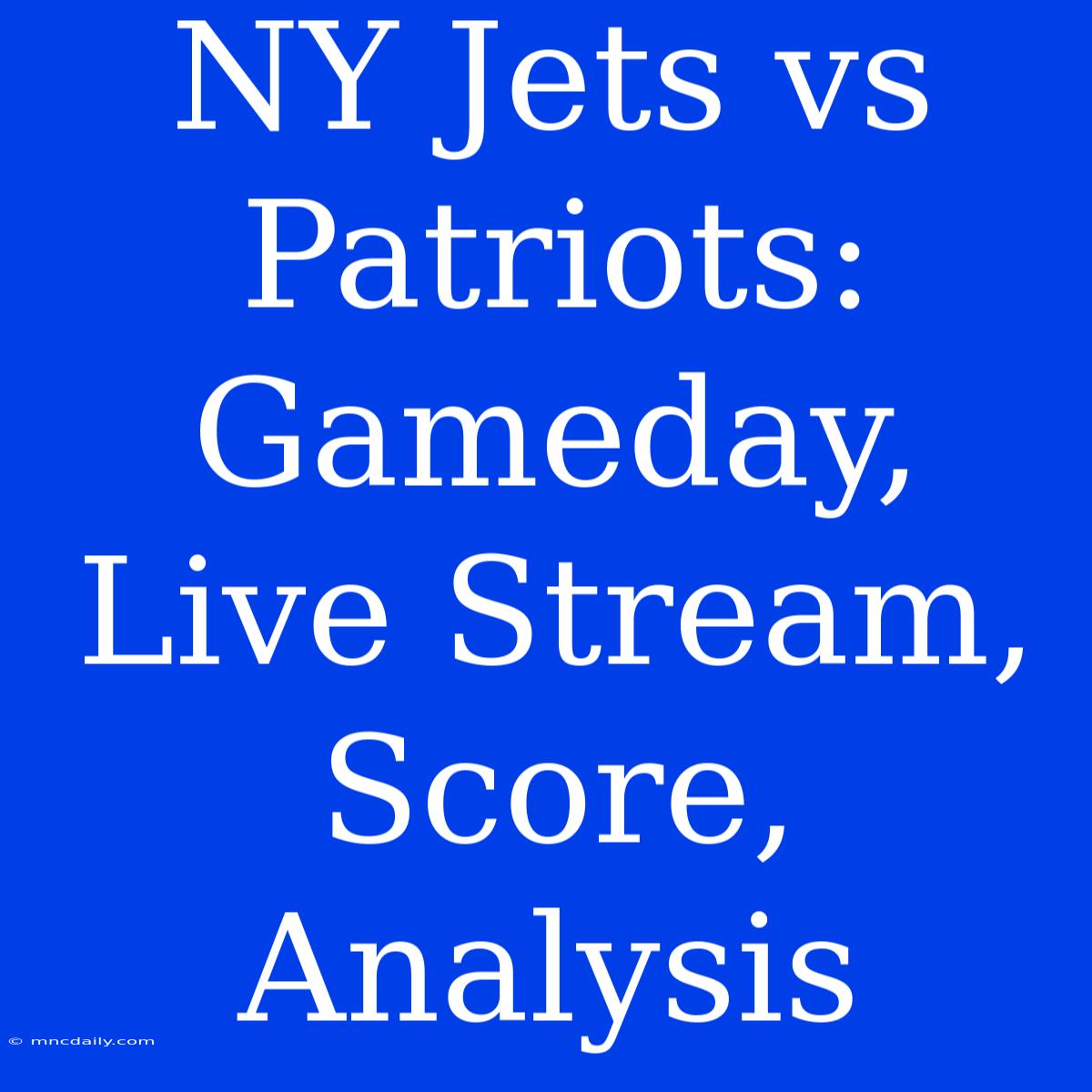 NY Jets Vs Patriots: Gameday, Live Stream, Score, Analysis