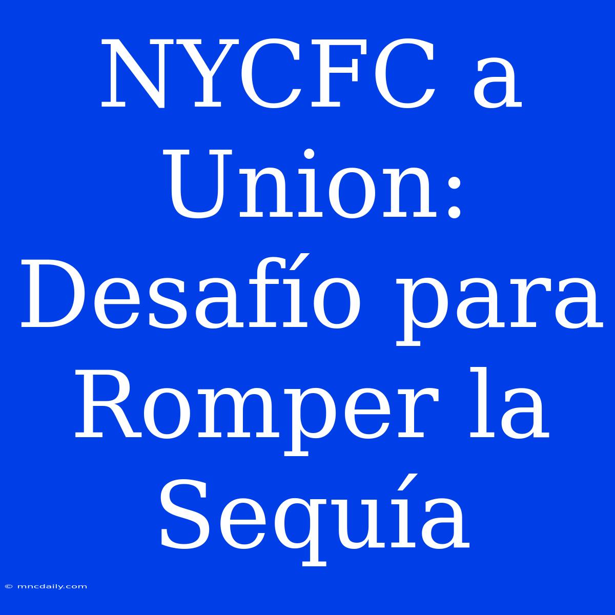 NYCFC A Union: Desafío Para Romper La Sequía