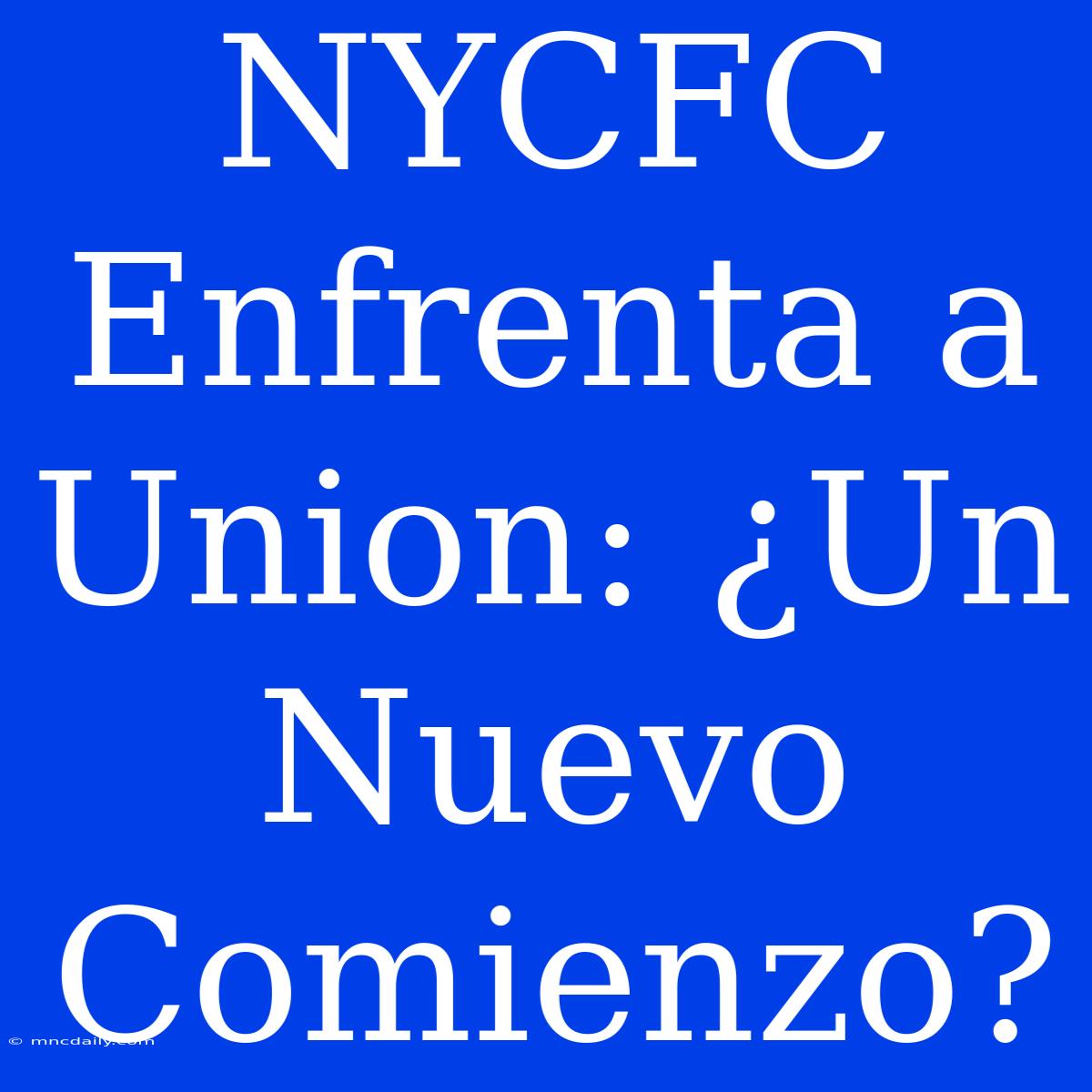 NYCFC Enfrenta A Union: ¿Un Nuevo Comienzo?