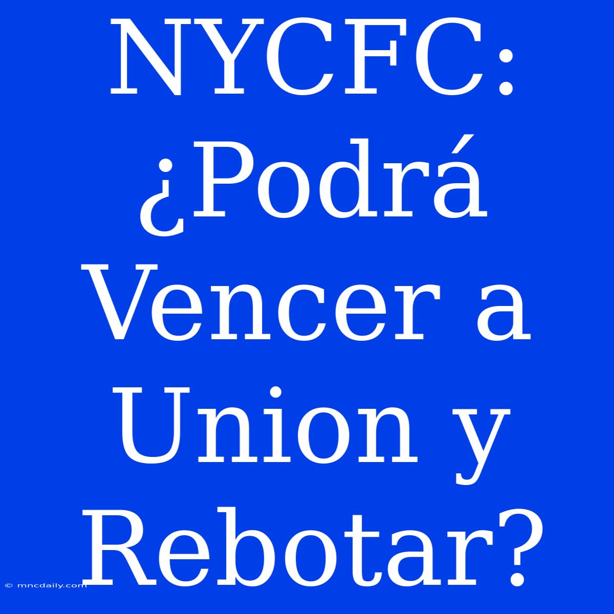 NYCFC: ¿Podrá Vencer A Union Y Rebotar?