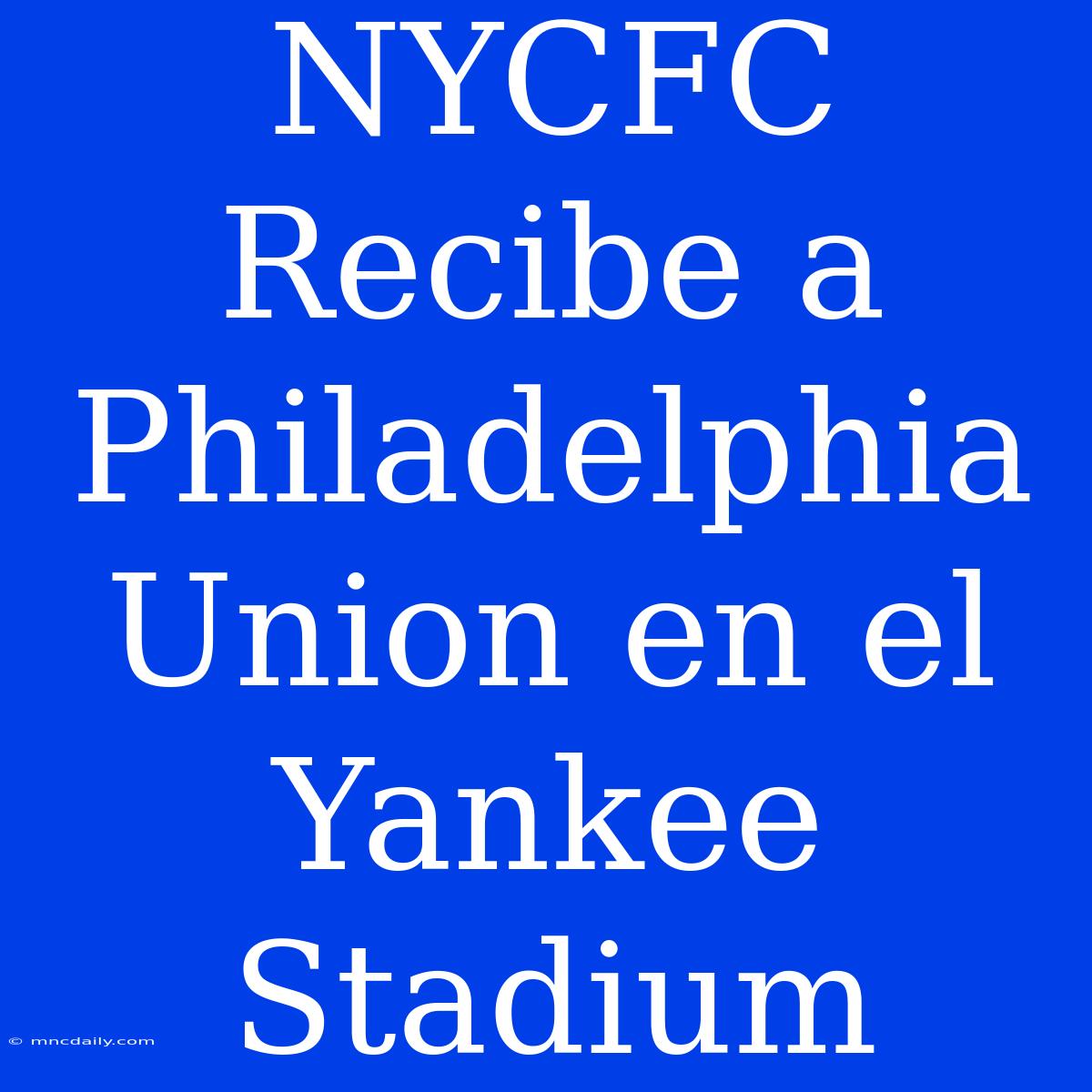 NYCFC Recibe A Philadelphia Union En El Yankee Stadium