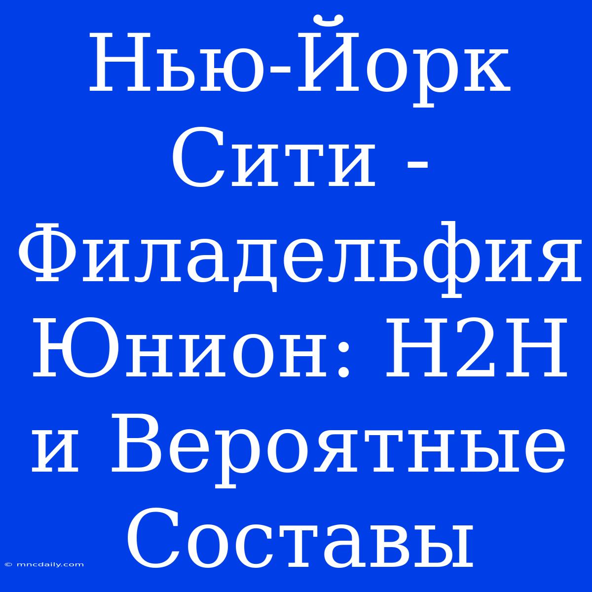 Нью-Йорк Сити - Филадельфия Юнион: H2H И Вероятные Составы 