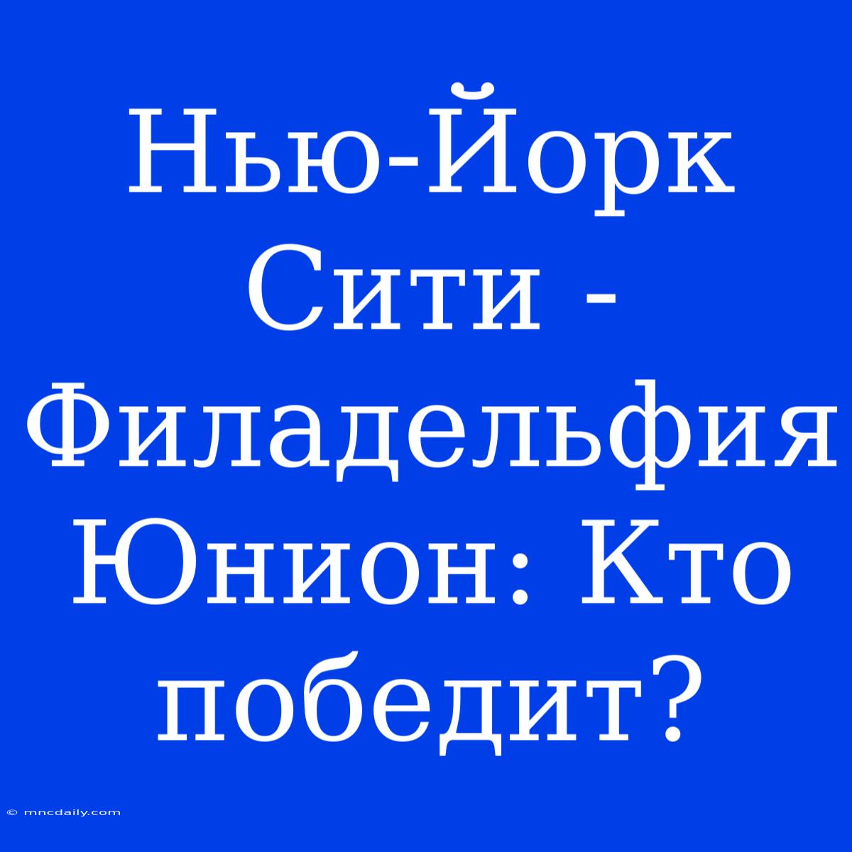 Нью-Йорк Сити - Филадельфия Юнион: Кто Победит?